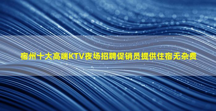 宿州十大高端KTV夜场招聘促销员提供住宿无杂费